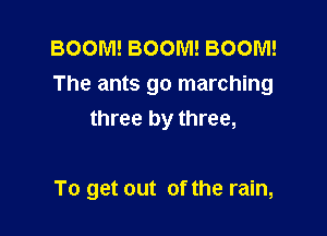 BOOM! BOOM! BOOM!
The ants go marching

three by three,

To get out of the rain,