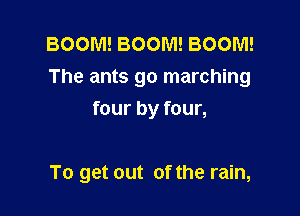 BOOM! BOOM! BOOM!
The ants go marching

four by four,

To get out of the rain,