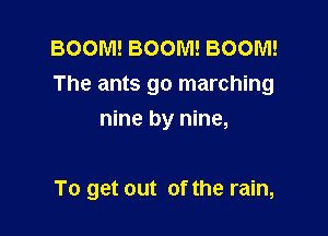 BOOM! BOOM! BOOM!
The ants go marching

nine by nine,

To get out of the rain,