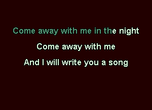 Come away with me in the night

Come away with me

And I will write you a song