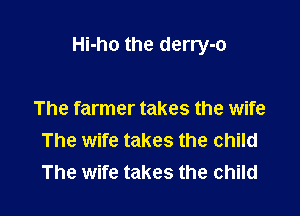 Hi-ho the derry-o

The farmer takes the wife
The wife takes the child
The wife takes the child