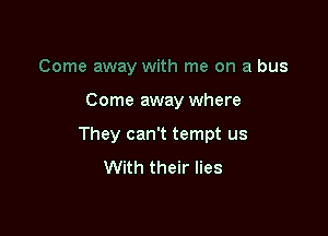 Come away with me on a bus

Come away where

They can't tempt us
With their lies