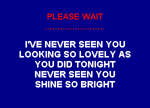 I'VE NEVER SEEN YOU
LOOKING SO LOVELY AS
YOU DID TONIGHT
NEVER SEEN YOU
SHINE SO BRIGHT