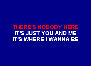 IT'S JUST YOU AND ME
IT'S WHERE I WANNA BE