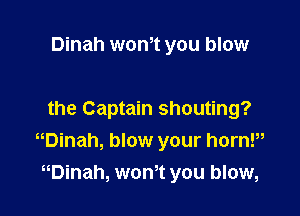 Dinah wth you blow

the Captain shouting?
minah, blow your hornP
Dinah, womt you blow,