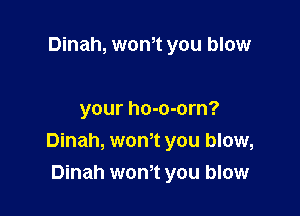 Dinah, wth you blow

your ho-o-orn?
Dinah, wth you blow,
Dinah won't you blow