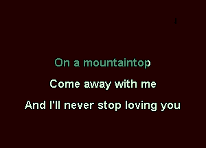 On a mountaintop

Come away with me

And I'll never stop loving you