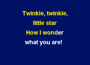 Twinkle, twinkle,
little star
How I wonder

what you are!