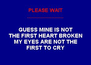 GUESS MINE IS NOT
THE FIRST HEART BROKEN
MY EYES ARE NOT THE
FIRST TO CRY