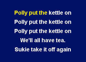 Polly put the kettle on
Polly put the kettle on

Polly put the kettle on
Wer all have tea.
Sukie take it off again