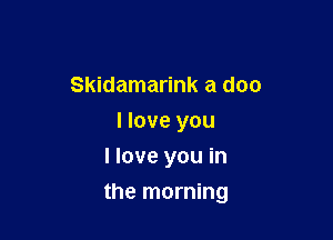 Skidamarink a doc
I love you
I love you in

the morning