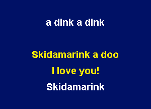 a dink a dink

Skidamarink a doc

I love you!
Skidamarink