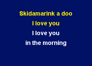 Skidamarink a doc
I love you
I love you

in the morning