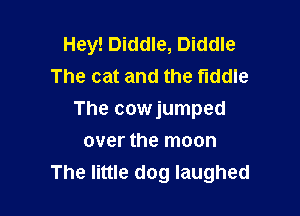 Hey! Diddle, Diddle
The cat and the fiddle

The cowjumped

over the moon
The little dog laughed