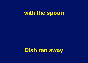 with the spoon

Dish ran away