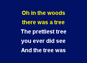 on in the woods
there was a tree

The prettiest tree
you ever did see
And the tree was
