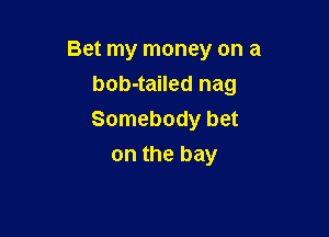 Bet my money on a
bob-tailed nag

Somebody bet

on the bay