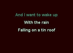 And I want to wake up

With the rain

Falling on a tin roof