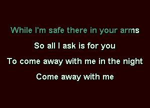While I'm safe there in your arms

80 all I ask is for you

To come away with me in the night

Come away with me