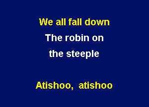 We all fall down
The robin on

the steeple

Atishoo, atishoo