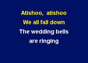 Atishoo, atishoo
We all fall down

The wedding bells

are ringing