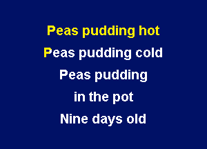 Peas pudding hot

Peas pudding cold

Peas pudding
in the pot
Nine days old