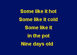 Some like it hot
Some like it cold
Some like it
in the pot

Nine days old