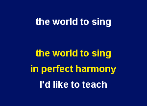 the world to sing

the world to sing
in perfect harmony
I'd like to teach