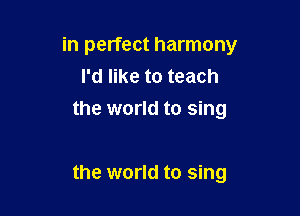 in perfect harmony
I'd like to teach

the world to sing

the world to sing