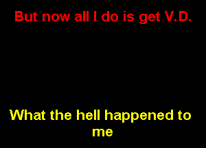 But now all I do is get V.D.

What the hell happened to
me
