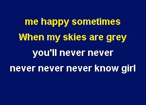me happy sometimes

When my skies are grey

you'll never never
never never never know girl