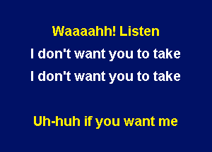 Waaaahh! Listen
I don't want you to take

I don't want you to take

Uh-huh if you want me