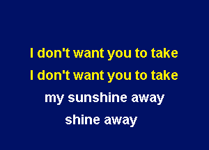 I don't want you to take

I don't want you to take

my sunshine away
shine away