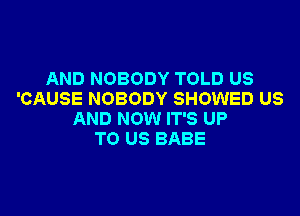 AND NOBODY TOLD US
'CAUSE NOBODY SHOWED US

AND NOW IT'S UP
TO US BABE