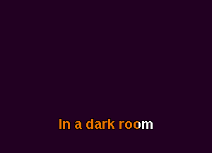 In a dark room