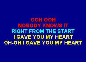 RIGHT FROM THE START
I GAVE YOU MY HEART
OH-OH I GAVE YOU MY HEART