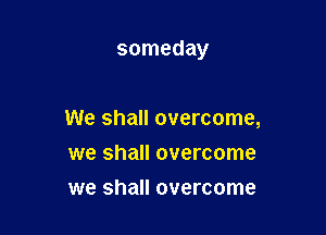 someday

We shall overcome,
we shall overcome
we shall overcome