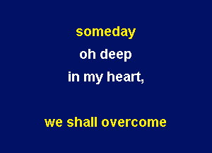 someday
oh deep

in my heart,

we shall overcome