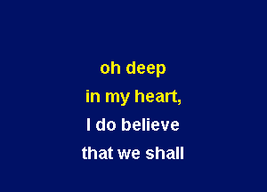 oh deep

in my heart,
I do believe

that we shall