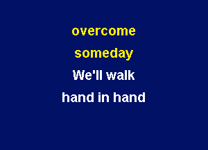 overcome

someday

We'll walk
hand in hand