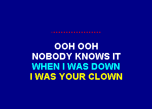 OOH OOH

NOBODY KNOWS IT
WHEN I WAS DOWN
I WAS YOUR CLOWN