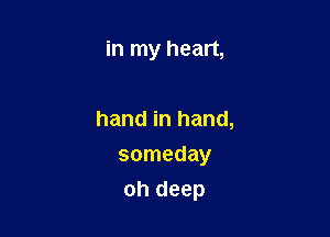 in my heart,

hand in hand,
someday

oh deep