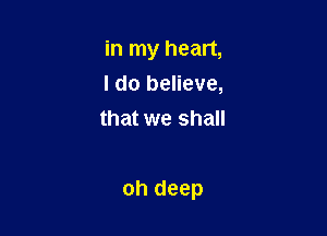 in my heart,
I do believe,
that we shall

oh deep