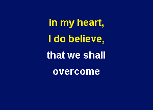 in my heart,
I do believe,

that we shall
overcome