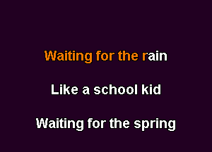 Waiting for the rain

Like a school kid

Waiting for the spring