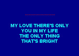 MY LOVE THERE'S ONLY

YOU IN MY LIFE
THE ONLY THING
THAT'S BRIGHT
