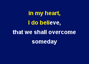 in my heart,
I do believe,
that we shall overcome

someday