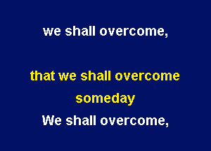 we shall overcome,

that we shall overcome

someday

We shall overcome,