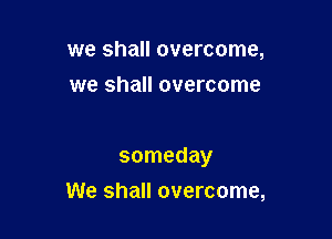 we shall overcome,
we shall overcome

someday
We shall overcome,