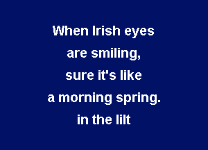 When Irish eyes
are smiling,
sure it's like

a morning spring.
in the Iilt